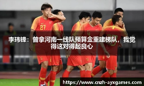 李玮锋：曾拿河南一线队预算金重建梯队，我觉得这对得起良心